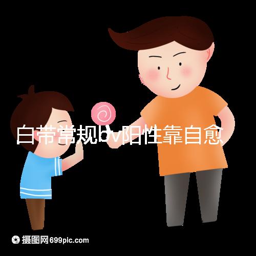 白帶常規bv陽性靠自愈沒那么容易，盡早治療謹防不孕