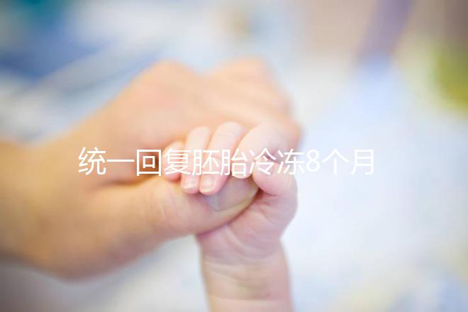 統(tǒng)一回復(fù)胚胎冷凍8個月還能活還能移植,點擊查看