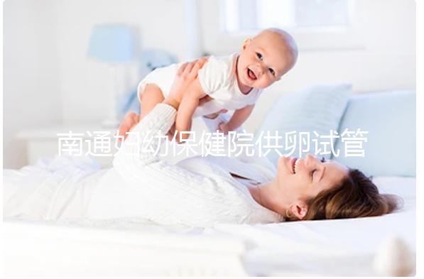 南通婦幼保健院供卵試管成功率清單附2024年助孕費(fèi)用預(yù)測表