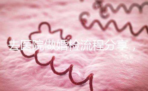 去醫(yī)院做婚檢流程分享,雙方檢查項目都在這里