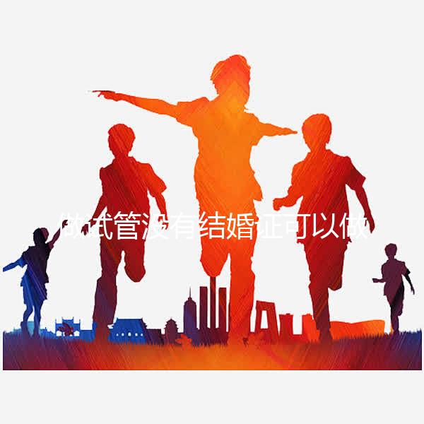 做試管沒有結婚證可以做嗎？做試管沒有結婚證怎樣過關