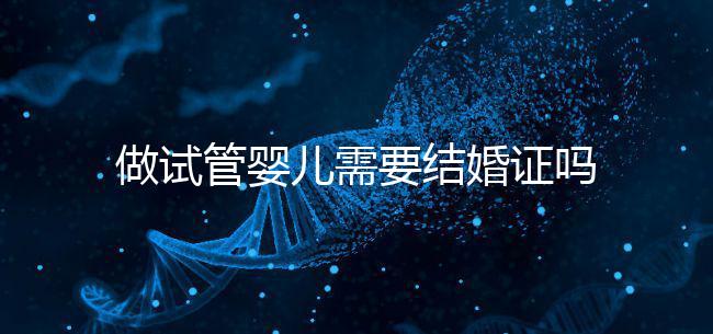 做試管嬰兒需要結婚證嗎?試管嬰兒需要結婚證才能做嗎?