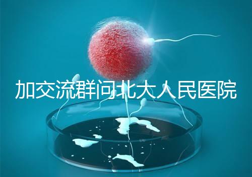 加交流群問北大人民醫院試管費用，還不如這一篇文章詳細