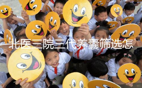 北醫(yī)三院三代養(yǎng)囊篩選怎么收費？做過試管的姐妹這么說