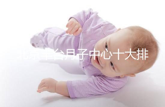 北京豐臺月子中心十大排行揭曉，華庭、馨福哪個好一目了然