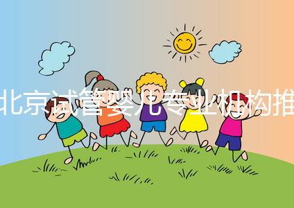 北京試管嬰兒專業(yè)機構(gòu)推薦!北京試管嬰兒醫(yī)生排名!