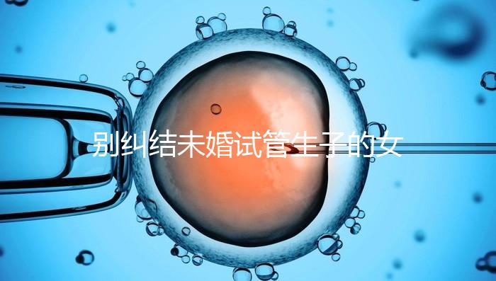 別糾結未婚試管生子的女孩子有幾個了,會怎么樣才是關鍵