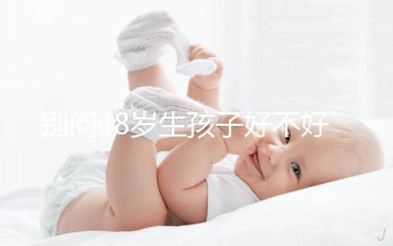 別問48歲生孩子好不好了，大齡男人提供的精子質量就不佳