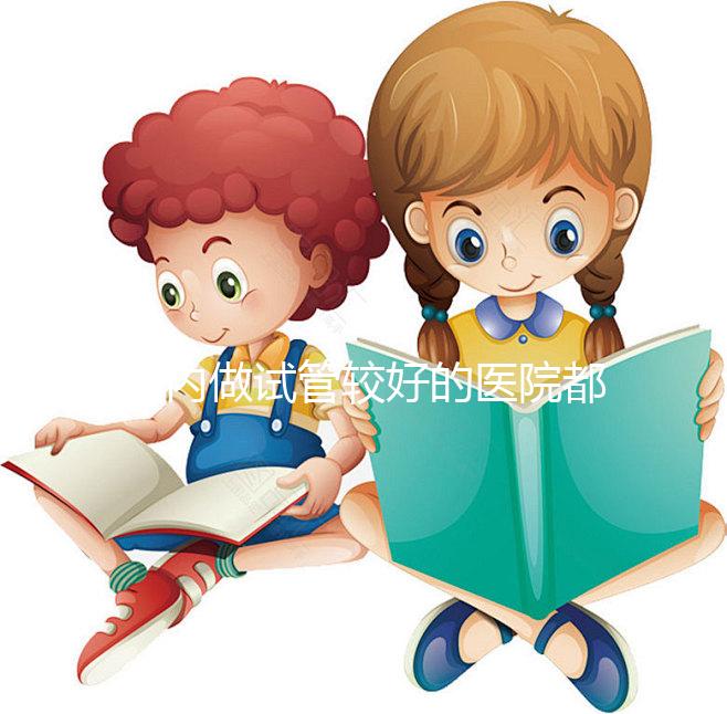 國內做試管較好的醫院都是哪些？試管醫院排名清單奉上