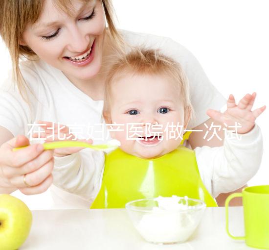 在北京婦產醫院做一次試管嬰兒需要多少錢？費用明細是怎么樣的