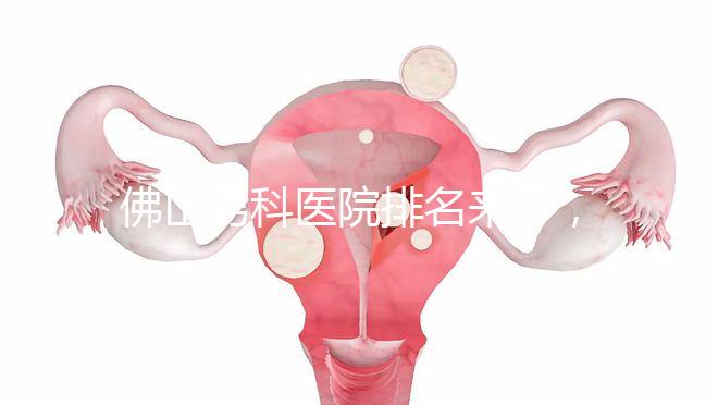 佛山男科醫(yī)院排名來了，禪城檢查便宜，住院條件好