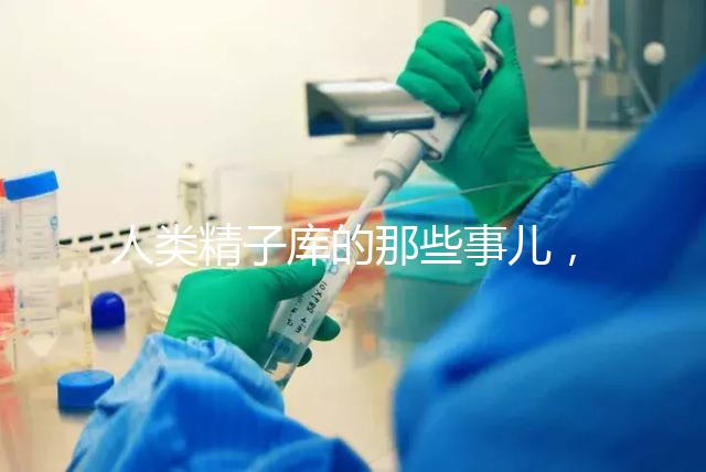 人類精子庫(kù)的那些事兒，供精試管嬰兒你擔(dān)心的精子問(wèn)題都在這里