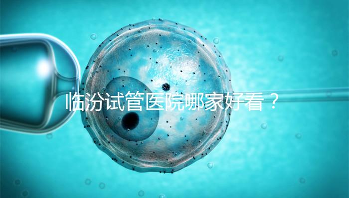 臨汾試管醫院哪家好看？2024年生殖科助孕成功率排名清單