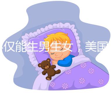 不僅能生男生女，美國第三代試管嬰兒技術(shù)還有這些優(yōu)勢