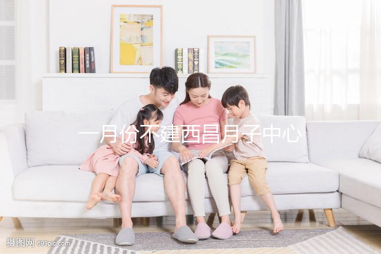 一月份不建西昌月子中心多少錢?附上不同機構的地址