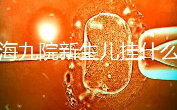 上海九院新生兒掛什么號戳,提前預(yù)約兒科享受優(yōu)惠