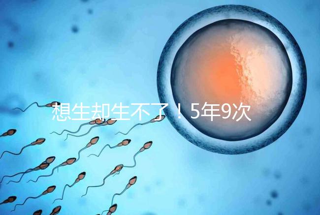 想生卻生不了！5年9次試管嬰兒均失敗，52歲后看淡人生
