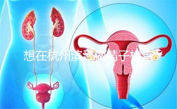 想在杭州濱江做精子檢查哪家醫院好看？周末想做，請先掛號