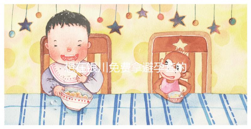 想在銀川免費(fèi)拿避孕套的地方看看這個(gè)，怎么拿不知道