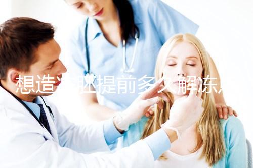 想造凍胚提前多久解凍點這，專家：選好時間更好移植