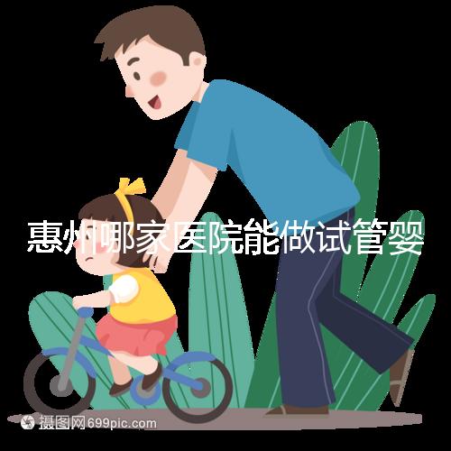 惠州哪家醫(yī)院能做試管嬰兒?大家還關(guān)心的成功率和費用介紹
