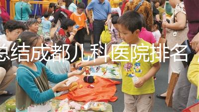 總結(jié)成都兒科醫(yī)院排名，如何選擇2024武侯區(qū)？