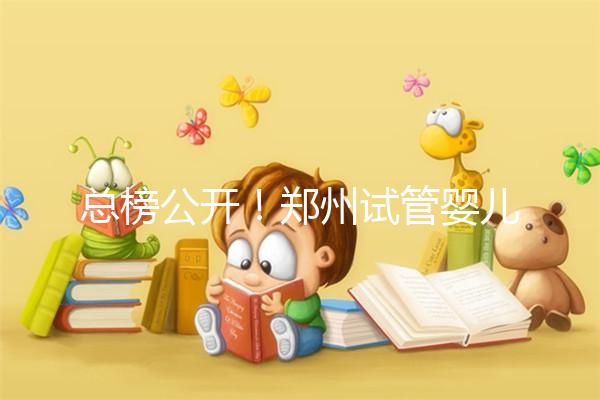 總榜公開!鄭州試管嬰兒哪個醫(yī)院好“排名榜”,鄭州試管嬰兒醫(yī)院“熱點(diǎn)訊息”榜單公開!