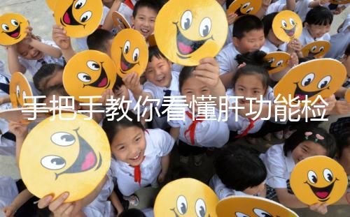 手把手教你看懂肝功能檢查報告單，識別各項指標范圍是關鍵