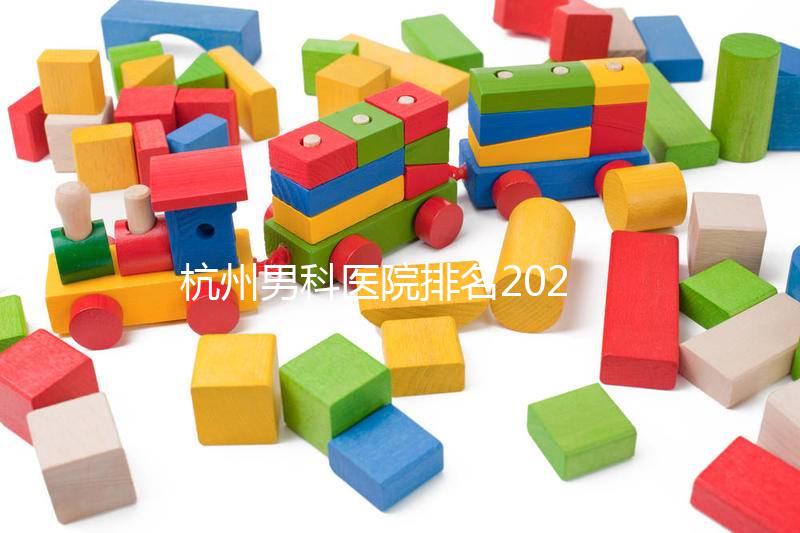 杭州男科醫院排名2024,選擇合適的機構省錢不是問題