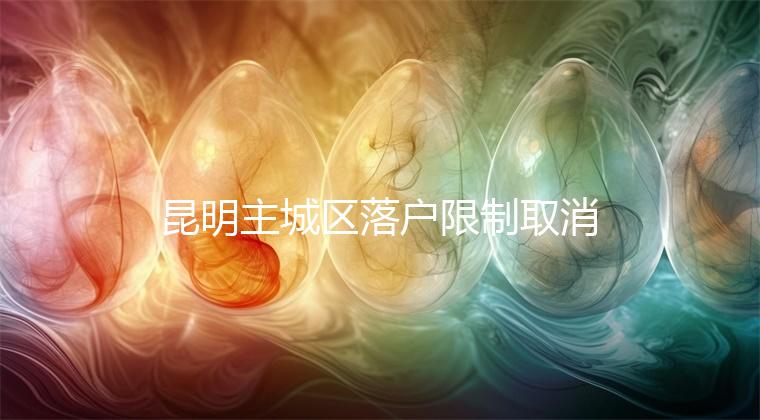 昆明主城區(qū)落戶限制取消，材料齊全寶寶輕松上戶口