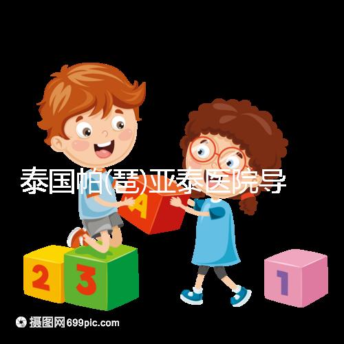 泰國帕(琶)亞泰醫(yī)院導(dǎo)航，1、2、3...試管嬰兒大不同