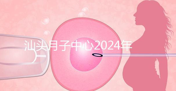 汕頭月子中心2024年一月揭秘多少錢？想做哪個(gè)性價(jià)比高？