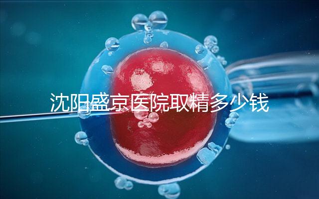 沈陽盛京醫(yī)院取精多少錢速覽,是否手動取精及流程全囊括