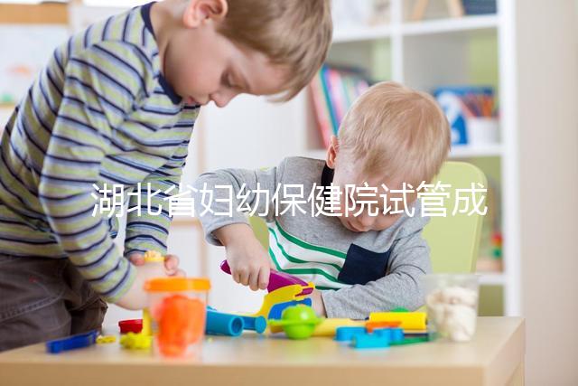 湖北省婦幼保健院試管成功率參考，附2024詳細費用清單