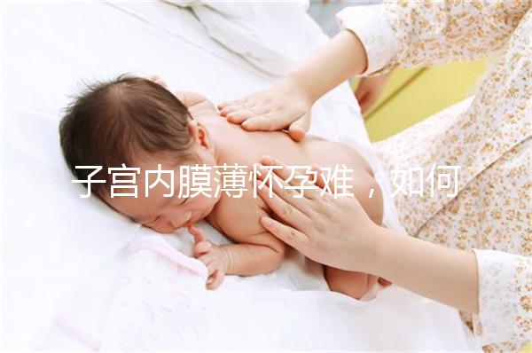 子宮內(nèi)膜薄懷孕難，如何提高試管嬰兒成功率？