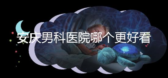 安慶男科醫院哪個更好看這個,附2024年宜秀正規機構費用