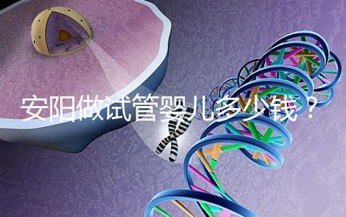 安陽做試管嬰兒多少錢？成功懷孕的姐妹都花了這么多