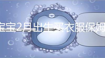 寶寶2月出生買衣服保姆級攻略來咯!這些細節都要注意