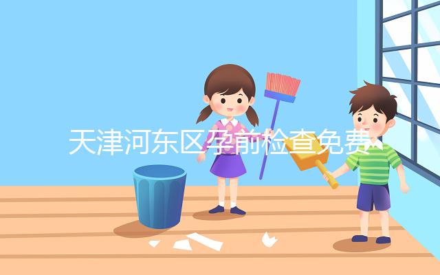 天津河?xùn)|區(qū)孕前檢查免費(fèi)政策2024，含應(yīng)診醫(yī)院、時(shí)間明細(xì)