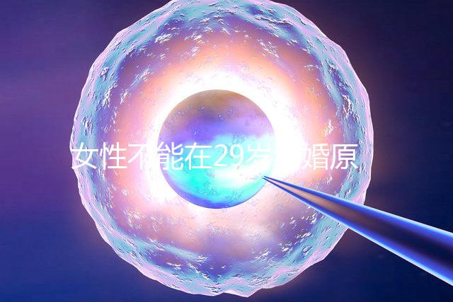 女性不能在29歲結(jié)婚原因不少，錯過最佳生育年齡危害大
