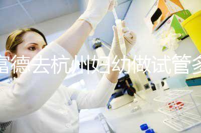 富德去杭州婦幼做試管多少錢(qián)？一次成功率高嗎？