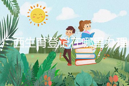 廣西生育登記在哪里辦理手續(xù)、怎么辦理，2024政策更新