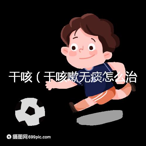 干咳（干咳嗽無(wú)痰怎么治最快最有效）