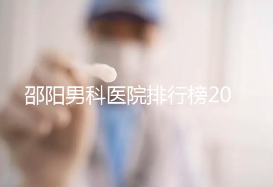 邵陽男科醫(yī)院排行榜2024,服務(wù)好、費用低top1是...