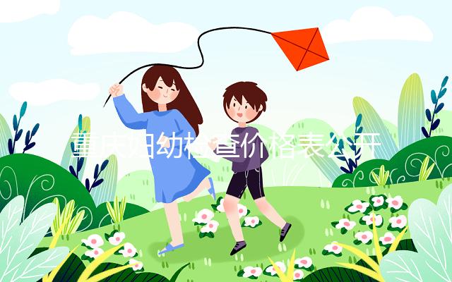 重慶婦幼檢查價(jià)格表公開！2024年新農(nóng)合能否報(bào)銷，先了解一下