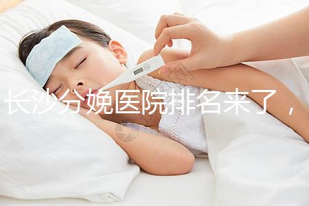 長(zhǎng)沙分娩醫(yī)院排名來(lái)了,2024年便宜的分娩條件很好