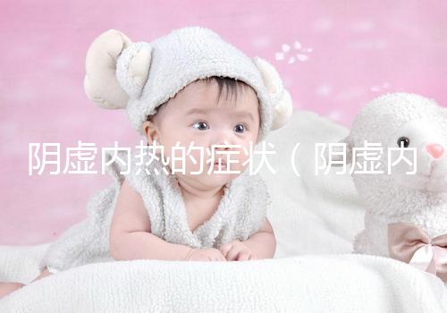 陰虛內(nèi)熱的癥狀(陰虛內(nèi)熱的癥狀有哪些表現(xiàn))