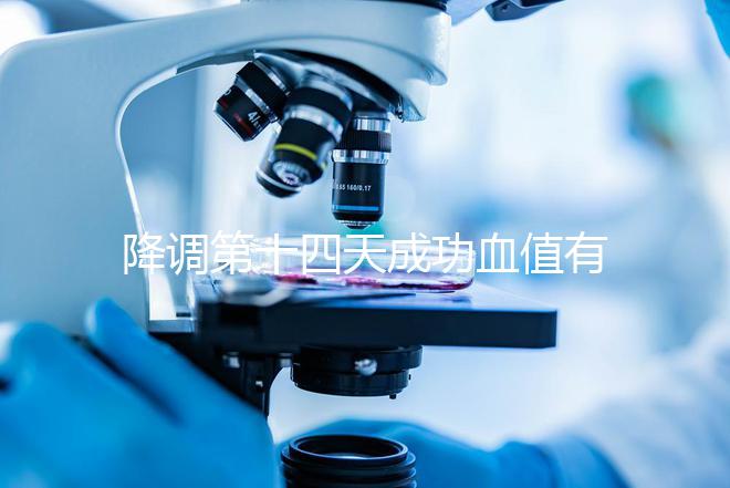降調(diào)第十四天成功血值有標(biāo)準(zhǔn),低于正常范圍要引起重視