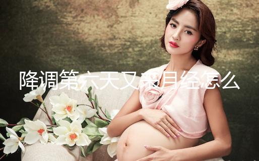 降調第六天又來月經怎么回事、正不正常看這,小心這種情況