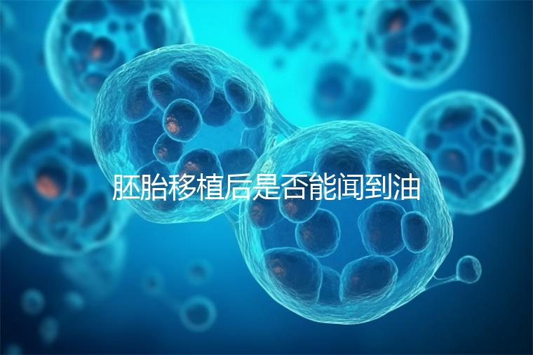 胚胎移植后是否能聞到油煙味的答案,或引起胃痛,請注意